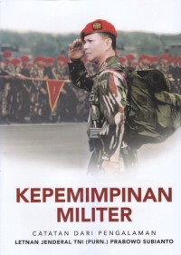 KEPEMIMPINAN MILITER : Catatan Dari Pengalaman Letnan Jenderal TNI (Purn.) Prabowo Subianto