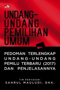 Undang-Undang Pemilihan Umum : Pedoman Terlengkap Undang-Undang Pemilu Terbaru (2017) dan Penjelasannya